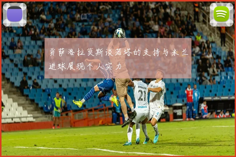 贡萨洛拉莫斯谈若塔的支持与米兰进球展现个人实力