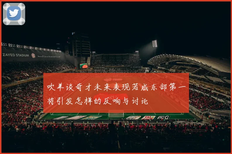 吹羊谈奇才未来表现若成东部第一将引发怎样的反响与讨论