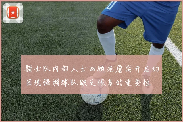 骑士队内部人士回顾老詹离开后的困境强调球队缺乏根基的重要性