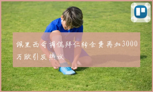 佩里西奇调侃拜仁转会费再加3000万欧引发热议