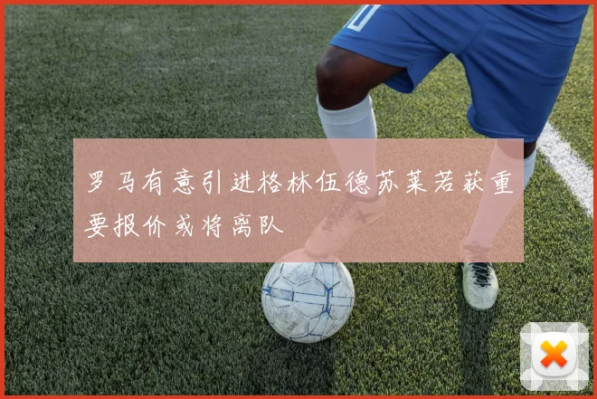 罗马有意引进格林伍德苏莱若获重要报价或将离队
