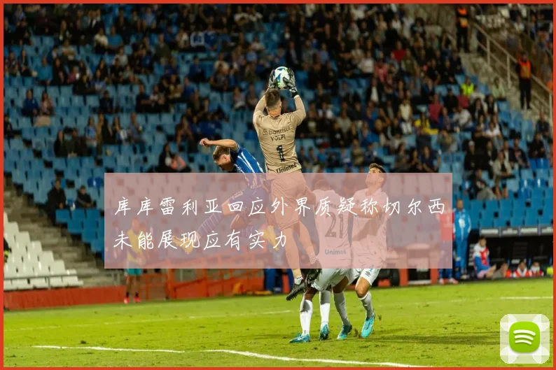 库库雷利亚回应外界质疑称切尔西未能展现应有实力