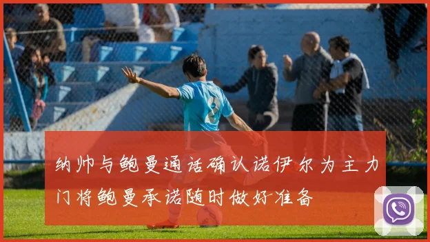 纳帅与鲍曼通话确认诺伊尔为主力门将鲍曼承诺随时做好准备