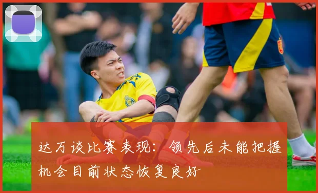 达万谈比赛表现：领先后未能把握机会目前状态恢复良好