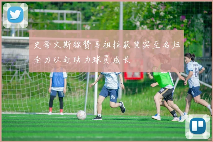史蒂文斯称赞马祖拉获奖实至名归全力以赴助力球员成长