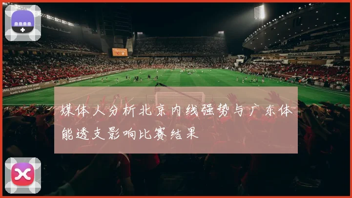 媒体人分析北京内线强势与广东体能透支影响比赛结果