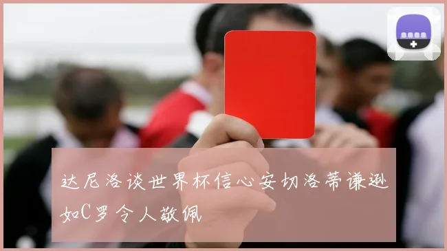 达尼洛谈世界杯信心安切洛蒂谦逊如C罗令人敬佩