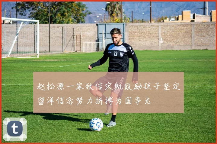 赵松源一家致信宋凯鼓励孩子坚定留洋信念努力拼搏为国争光