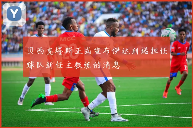 贝西克塔斯正式宣布伊达利诺担任球队新任主教练的消息