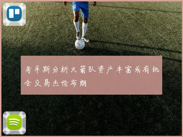 考辛斯分析火箭队资产丰富或有机会交易杰伦布朗