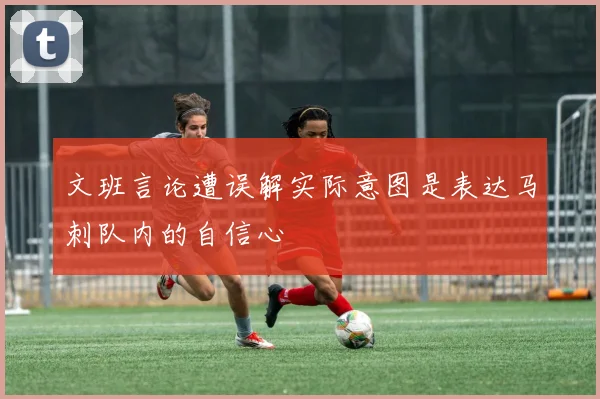文班言论遭误解实际意图是表达马刺队内的自信心