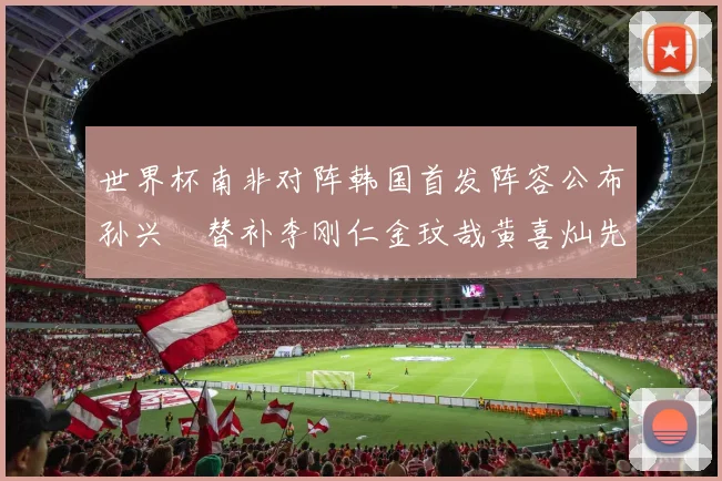 世界杯南非对阵韩国首发阵容公布孙兴慜替补李刚仁金玟哉黄喜灿先发