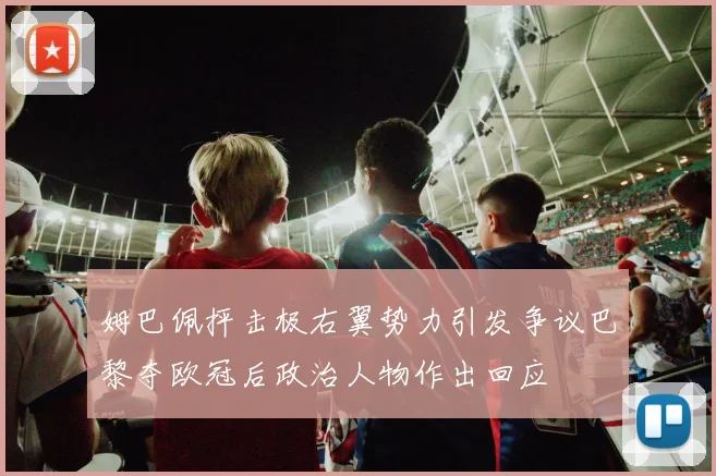 姆巴佩抨击极右翼势力引发争议巴黎夺欧冠后政治人物作出回应