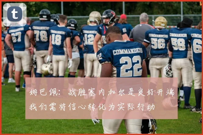 姆巴佩：战胜塞内加尔是良好开端我们需将信心转化为实际行动