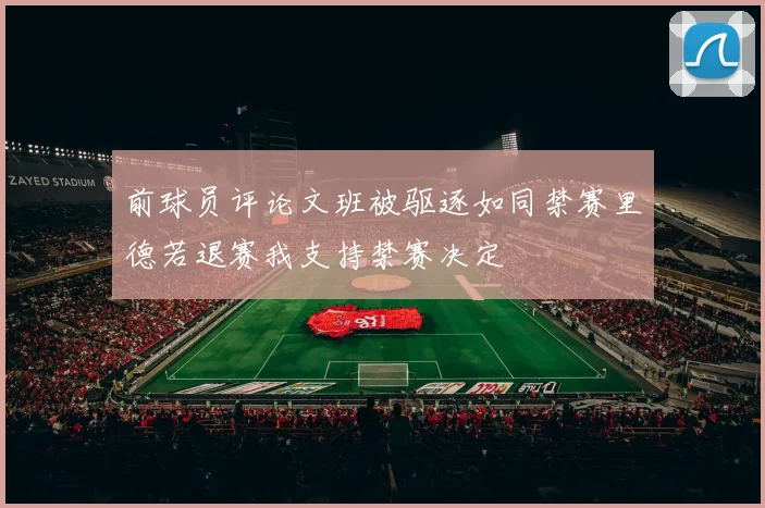 前球员评论文班被驱逐如同禁赛里德若退赛我支持禁赛决定